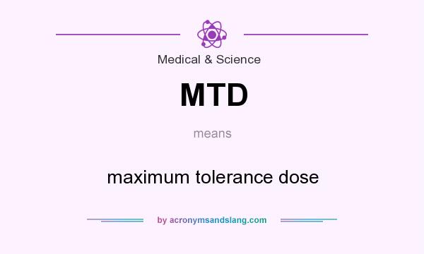 What does MTD mean? It stands for maximum tolerance dose