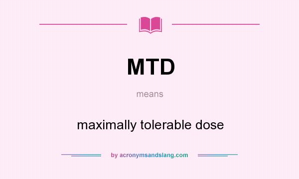 What does MTD mean? It stands for maximally tolerable dose