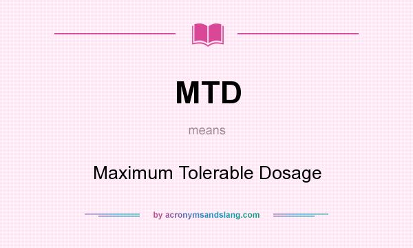 What does MTD mean? It stands for Maximum Tolerable Dosage