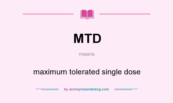 What does MTD mean? It stands for maximum tolerated single dose