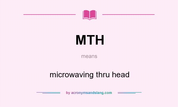 What does MTH mean? It stands for microwaving thru head