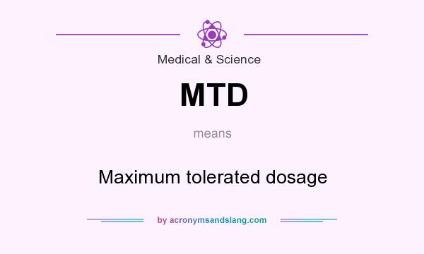 What does MTD mean? It stands for Maximum tolerated dosage