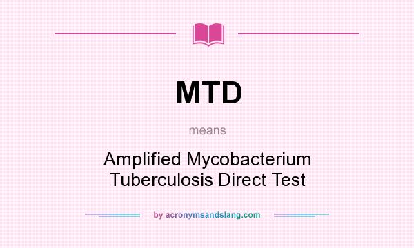 What does MTD mean? It stands for Amplified Mycobacterium Tuberculosis Direct Test