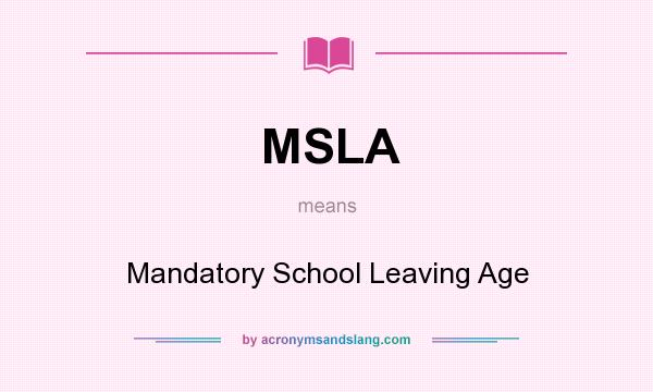 What does MSLA mean? It stands for Mandatory School Leaving Age