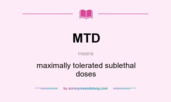 What does MTD mean? It stands for maximally tolerated sublethal doses