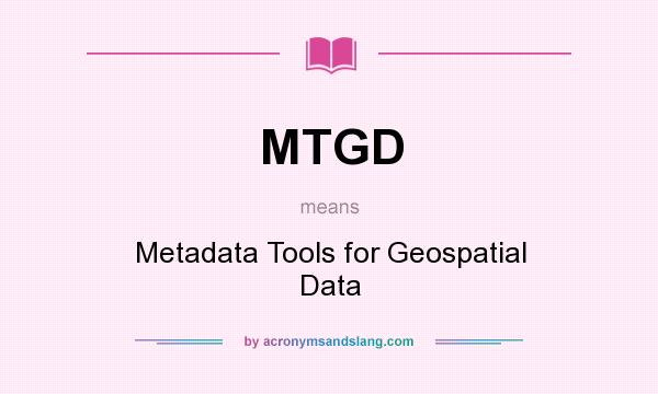 What does MTGD mean? It stands for Metadata Tools for Geospatial Data
