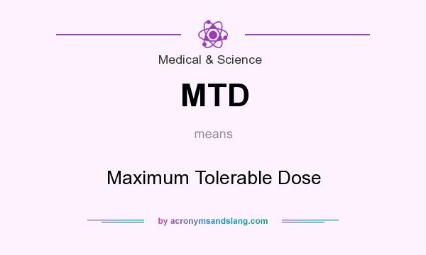 What does MTD mean? It stands for Maximum Tolerable Dose