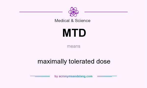 What does MTD mean? It stands for maximally tolerated dose