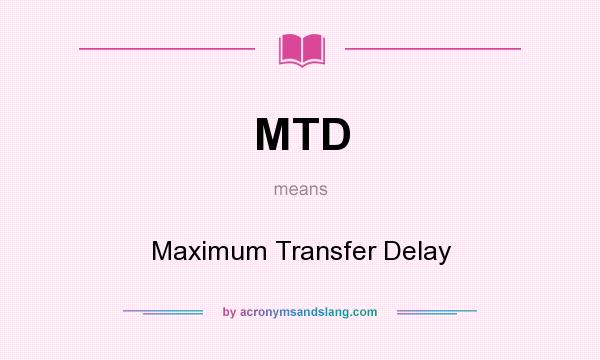 What does MTD mean? It stands for Maximum Transfer Delay