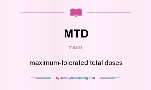 What does MTD mean? It stands for maximum-tolerated total doses