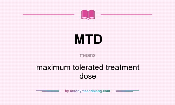 What does MTD mean? It stands for maximum tolerated treatment dose