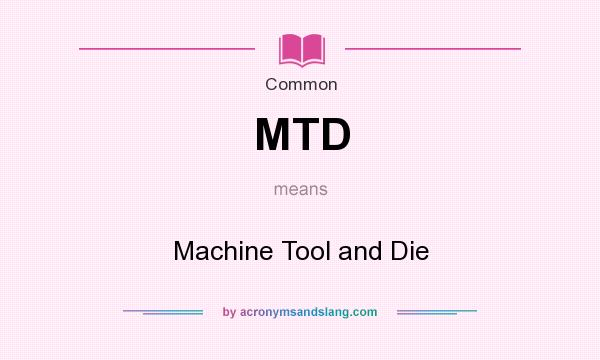 What does MTD mean? It stands for Machine Tool and Die