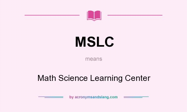 What does MSLC mean? It stands for Math Science Learning Center