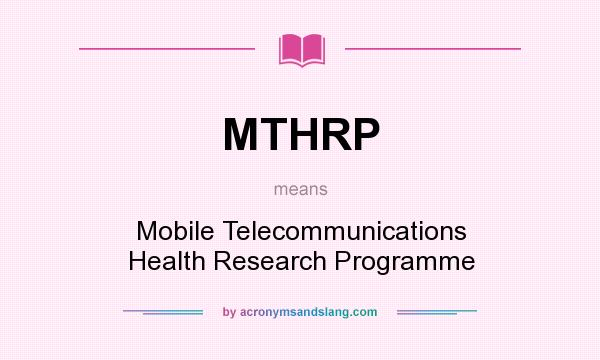 What does MTHRP mean? It stands for Mobile Telecommunications Health Research Programme