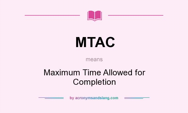 What does MTAC mean? It stands for Maximum Time Allowed for Completion