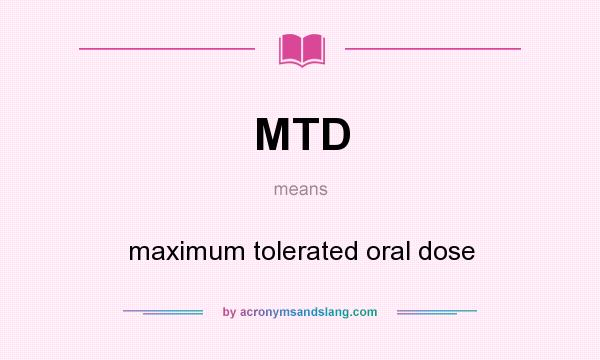 What does MTD mean? It stands for maximum tolerated oral dose