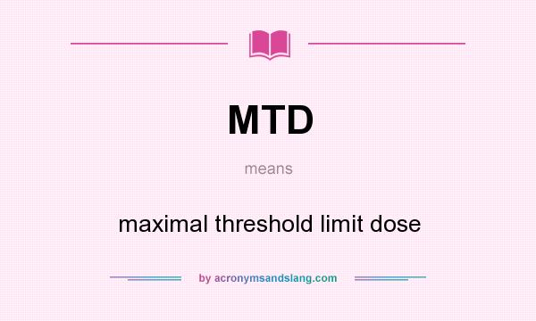 What does MTD mean? It stands for maximal threshold limit dose