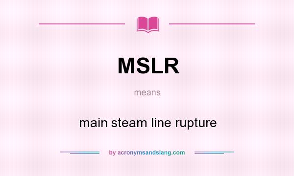 What does MSLR mean? It stands for main steam line rupture