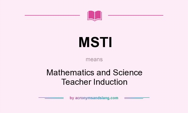 What does MSTI mean? It stands for Mathematics and Science Teacher Induction