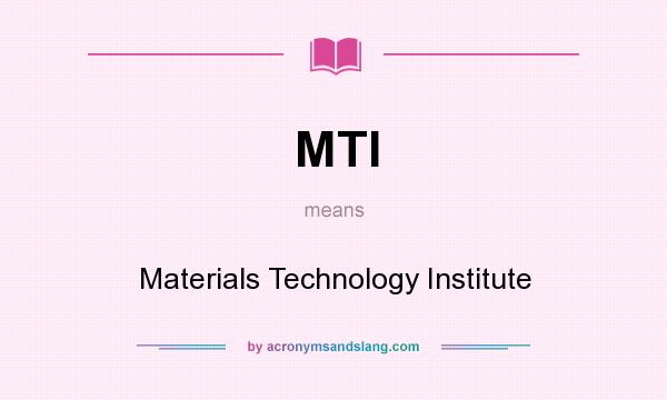 What does MTI mean? It stands for Materials Technology Institute