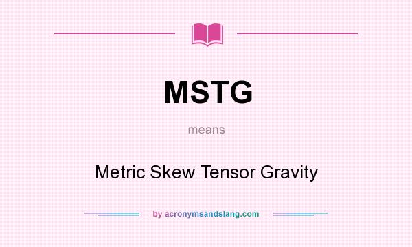 What does MSTG mean? It stands for Metric Skew Tensor Gravity