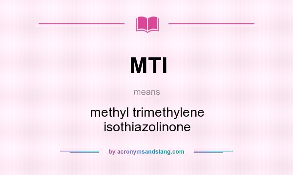 What does MTI mean? It stands for methyl trimethylene isothiazolinone