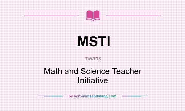 What does MSTI mean? It stands for Math and Science Teacher Initiative