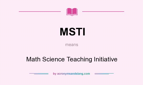 What does MSTI mean? It stands for Math Science Teaching Initiative