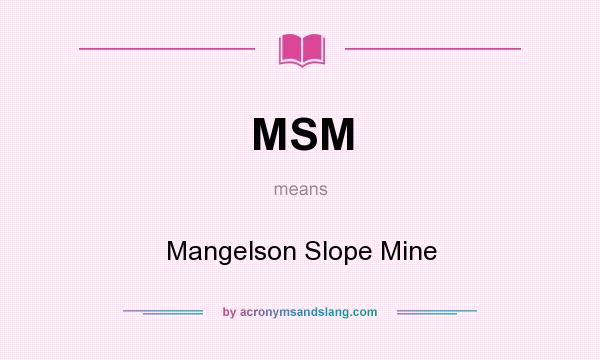 What does MSM mean? It stands for Mangelson Slope Mine
