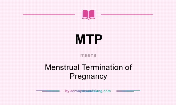 What does MTP mean? It stands for Menstrual Termination of Pregnancy