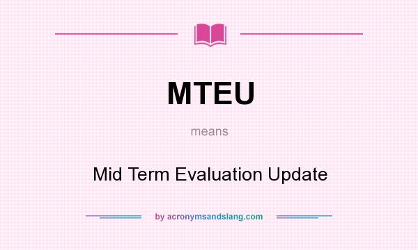 What does MTEU mean? It stands for Mid Term Evaluation Update