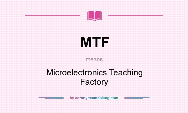 What does MTF mean? It stands for Microelectronics Teaching Factory