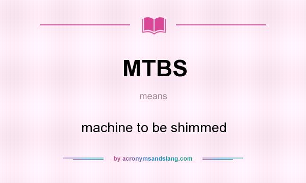 What does MTBS mean? It stands for machine to be shimmed