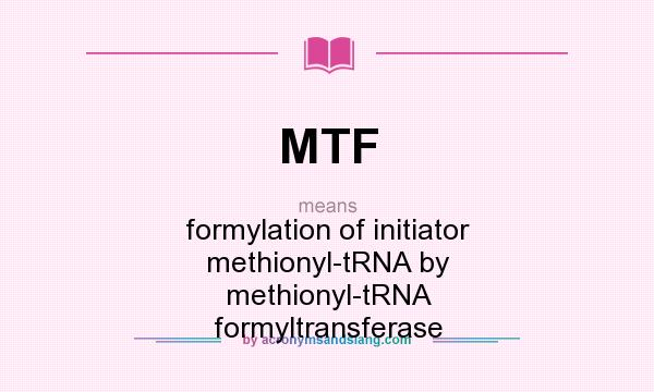 What does MTF mean? It stands for formylation of initiator methionyl-tRNA by methionyl-tRNA formyltransferase