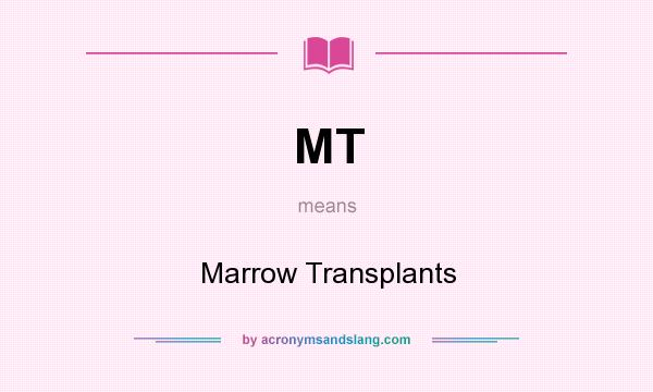What does MT mean? It stands for Marrow Transplants