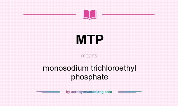 What does MTP mean? It stands for monosodium trichloroethyl phosphate
