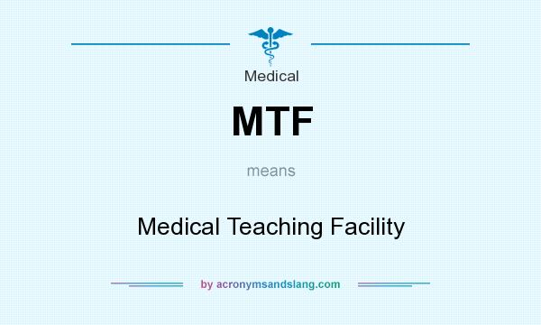What does MTF mean? It stands for Medical Teaching Facility
