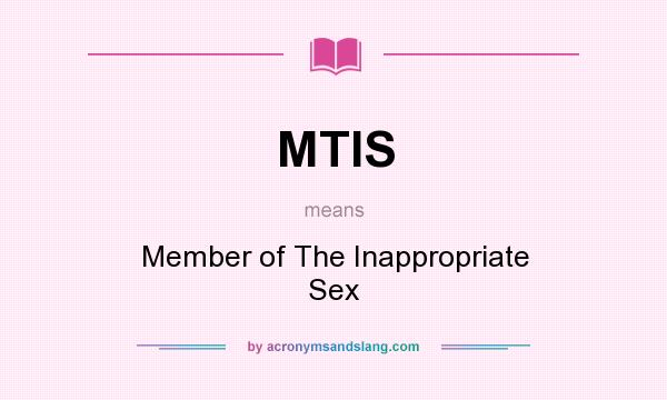 What does MTIS mean? It stands for Member of The Inappropriate Sex