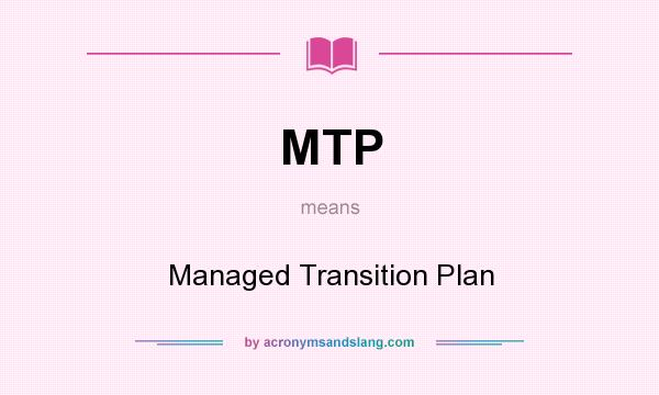 What does MTP mean? It stands for Managed Transition Plan