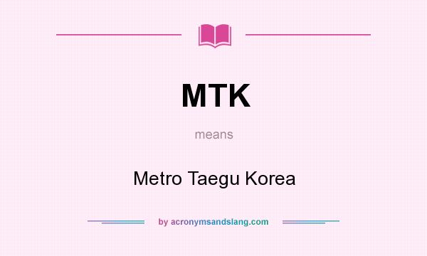 What does MTK mean? It stands for Metro Taegu Korea