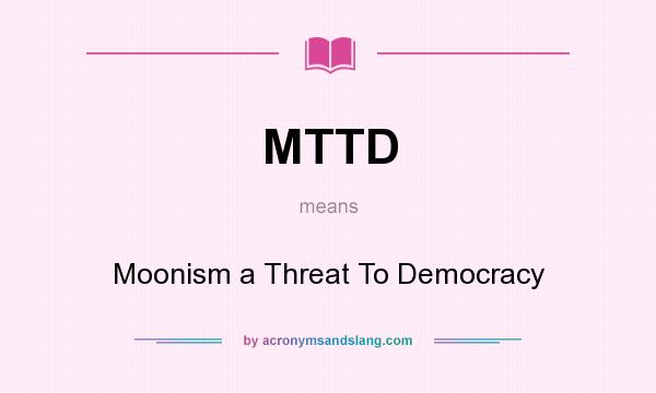 What does MTTD mean? It stands for Moonism a Threat To Democracy