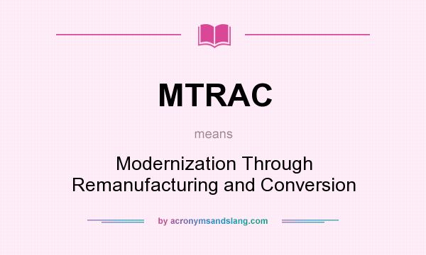 What does MTRAC mean? It stands for Modernization Through Remanufacturing and Conversion