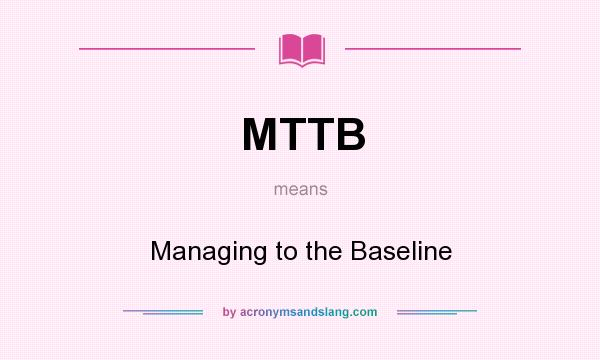 What does MTTB mean? It stands for Managing to the Baseline