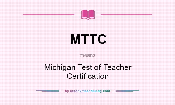 What does MTTC mean? It stands for Michigan Test of Teacher Certification