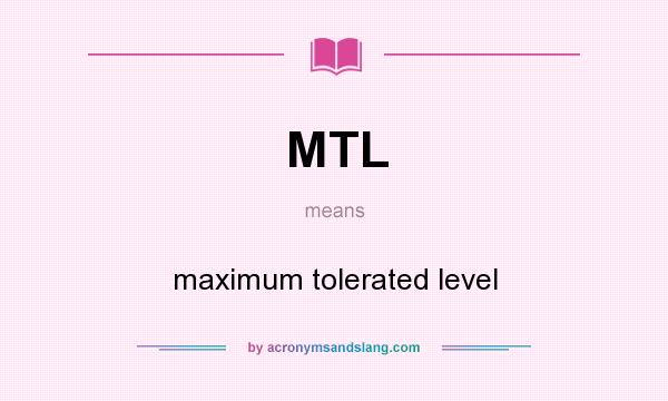 What does MTL mean? It stands for maximum tolerated level