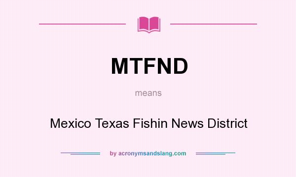 What does MTFND mean? It stands for Mexico Texas Fishin News District