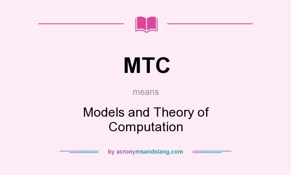What does MTC mean? It stands for Models and Theory of Computation