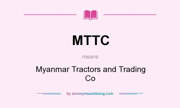 What does MTTC mean? It stands for Myanmar Tractors and Trading Co