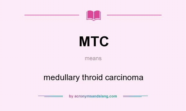 What does MTC mean? It stands for medullary throid carcinoma