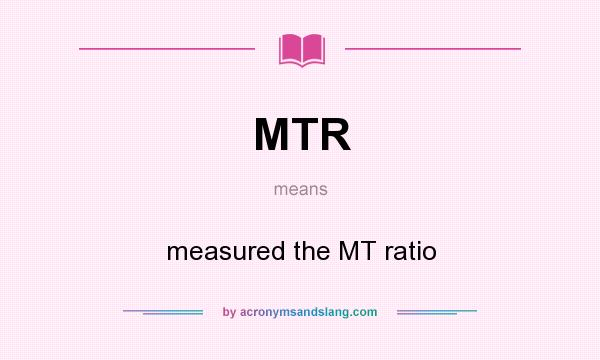 What does MTR mean? It stands for measured the MT ratio